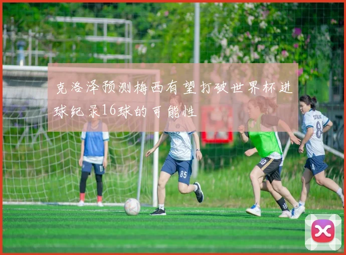 克洛泽预测梅西有望打破世界杯进球纪录16球的可能性