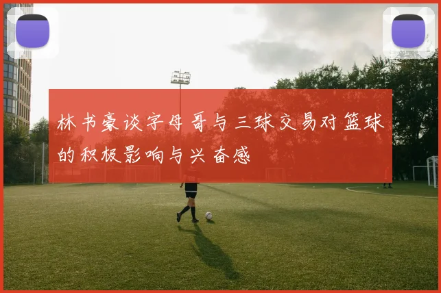 林书豪谈字母哥与三球交易对篮球的积极影响与兴奋感