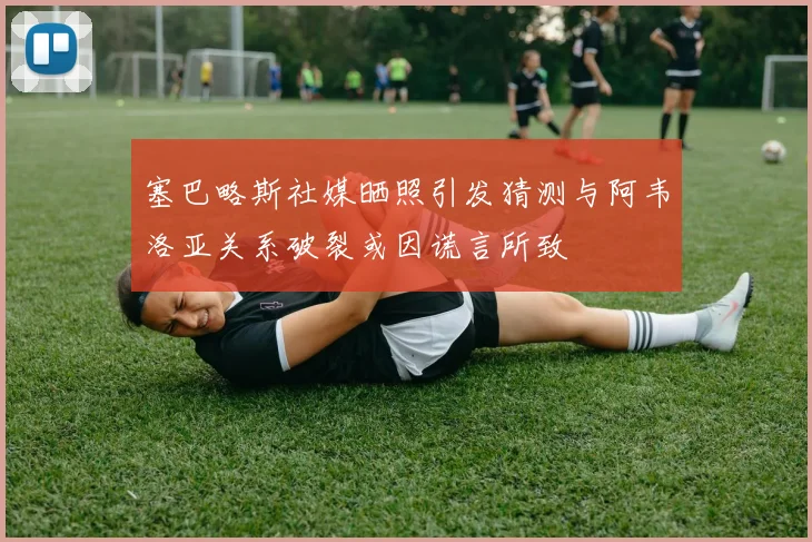 塞巴略斯社媒晒照引发猜测与阿韦洛亚关系破裂或因谎言所致