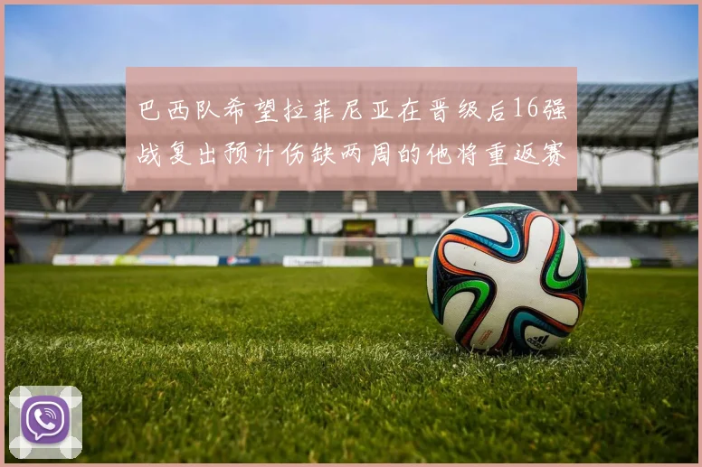 巴西队希望拉菲尼亚在晋级后16强战复出预计伤缺两周的他将重返赛场