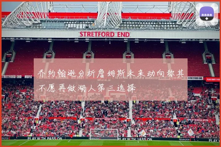 乔约翰逊分析詹姆斯未来动向称其不愿再做湖人第三选择