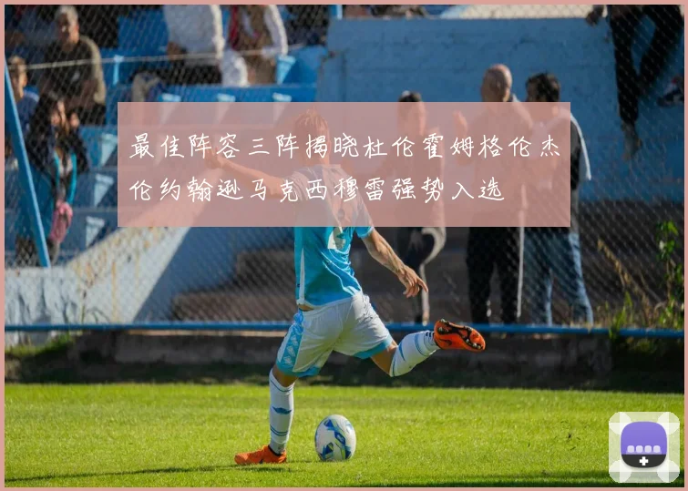最佳阵容三阵揭晓杜伦霍姆格伦杰伦约翰逊马克西穆雷强势入选