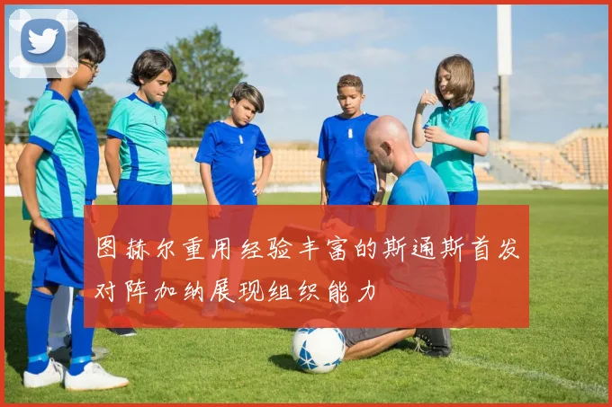 图赫尔重用经验丰富的斯通斯首发对阵加纳展现组织能力
