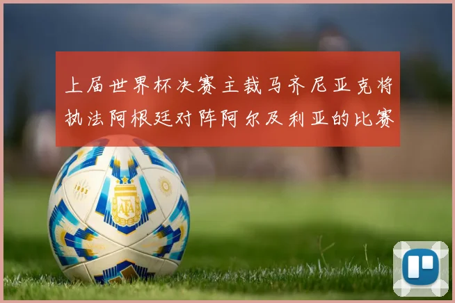 上届世界杯决赛主裁马齐尼亚克将执法阿根廷对阵阿尔及利亚的比赛