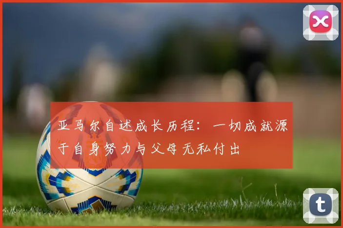 亚马尔自述成长历程：一切成就源于自身努力与父母无私付出