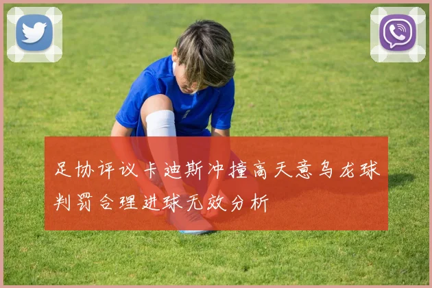 足协评议卡迪斯冲撞高天意乌龙球判罚合理进球无效分析