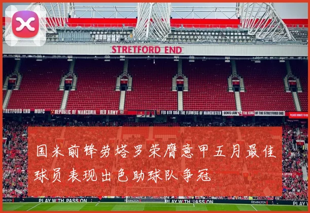 国米前锋劳塔罗荣膺意甲五月最佳球员表现出色助球队争冠