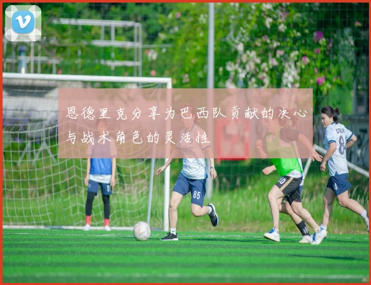 恩德里克分享为巴西队贡献的决心与战术角色的灵活性