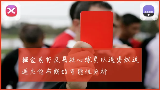 掘金或将交易核心球员以选秀权追逐杰伦布朗的可能性分析