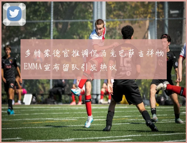 多特蒙德官推调侃马竞巴萨吉祥物EMMA宣布留队引发热议