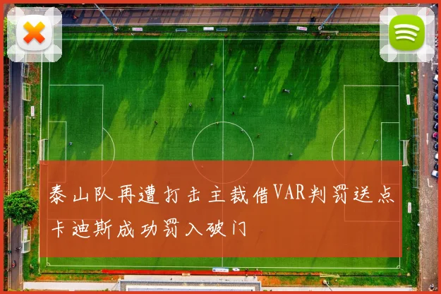 泰山队再遭打击主裁借VAR判罚送点卡迪斯成功罚入破门