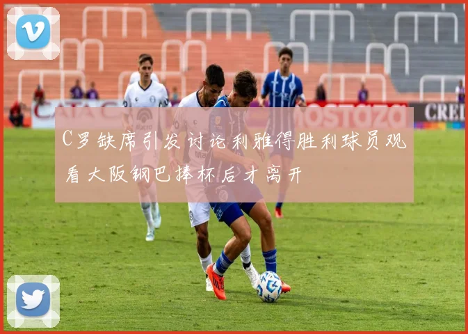 C罗缺席引发讨论利雅得胜利球员观看大阪钢巴捧杯后才离开